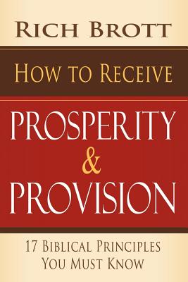 How to Receive Prosperity & Provision: 17 Biblical Principles You Must Know - Brott, Rich