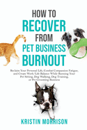 How to Recover from Pet Business Burnout: Reclaim Your Personal Life, Combat Compassion Fatigue, and Create Work/Life Balance While Running Your Pet Sitting, Dog Walking, Dog Training, or Pet Grooming Business