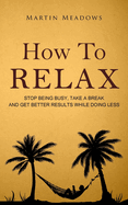 How to Relax: Stop Being Busy, Take a Break and Get Better Results While Doing Less