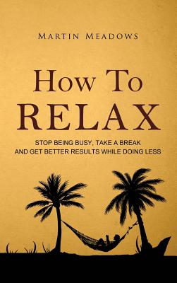 How to Relax: Stop Being Busy, Take a Break and Get Better Results While Doing Less - Meadows, Martin