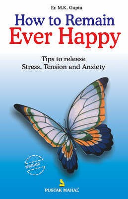 How to Remain Ever Happy: Tips to Relieve Yourself from Stress, Tension and Anxiety - Gupta, M.K.