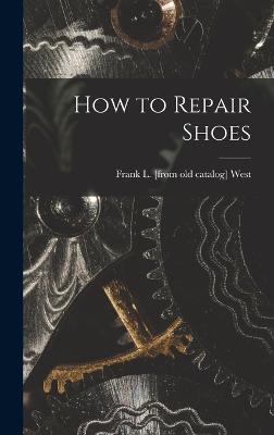 How to Repair Shoes - West, Frank L [From Old Catalog] (Creator)