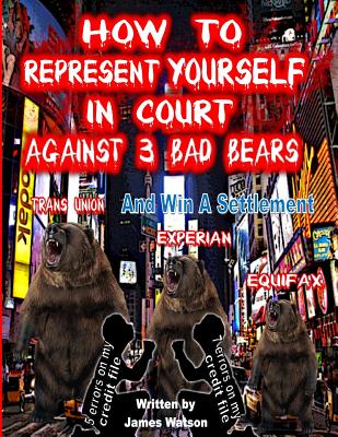 How to Represent yourself in Court Against 3 Bad Bears And win A Settlement: Win A Settlement Against Trans Union, Experian, Equifax - Watson, James L