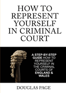 How to Represent Yourself in Criminal Court: A Step-by-Step Guide How to Represent Yourself in the Criminal Courts of England & Wales
