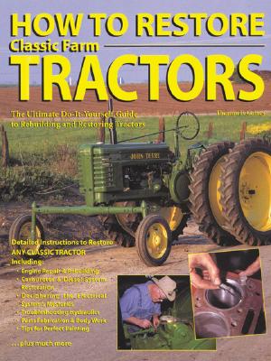 How to Restore Classic Farm Tractors: The Ultimate Do-It-Yourself Guide to Rebuilding and Restoring Tractors - Gaines, Tharran E