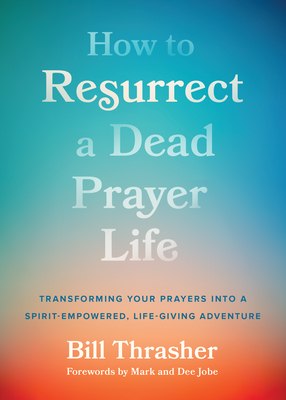 How to Resurrect a Dead Prayer Life: Transforming Your Prayers Into a Spirit-Empowered, Life-Giving Adventure - Thrasher, Bill, and Jobe, Mark (Foreword by), and Jobe, Dee (Foreword by)