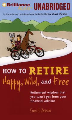 How to Retire Happy, Wild, and Free: Retirement Wisdom That You Won't Get from Your Financial Advisor - Zelinski, Ernie J, and Charles, J (Read by)