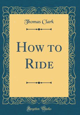 How to Ride (Classic Reprint) - Clark, Thomas