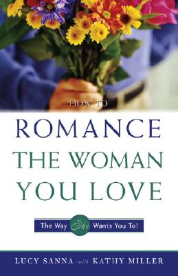 How to Romance the Woman You Love - The Way She Wants You To! - Miller, Kathy Collard, and Sanna, Lucy