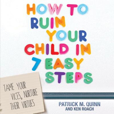 How to Ruin Your Child in 7 Easy Steps: Tame Your Vices, Nurture Their Virtues - Quinn, Patrick, PH.D., and Roach, Ken, and Hatting, Tom (Narrator)