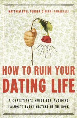 How to Ruin Your Dating Life: A Christian's Guide for Avoiding (Almost) Every Mistake in the Book - Turner, Matthew Paul, and Pomarolli, Kerri