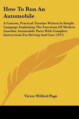 How To Run An Automobile: A Concise, Practical Treatise Written In Simple Language Explaining The Functions Of Modern Gasoline Automobile Parts With Complete Instructions For Driving And Care (1917) - Page, Victor Wilfred