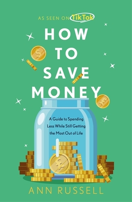 How To Save Money: A Guide to Spending Less While Still Getting the Most Out of Life - Russell, Ann