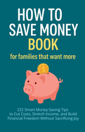 How to Save Money Book for Families That Want More: 222 Smart Money-Saving Tips to Cut Costs, Stretch Income, and Build Financial Freedom Without Sacrificing Joy