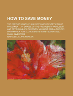 How to Save Money; The Care of Money--Plain Facts about Every Kind of Investment--An Expose of the