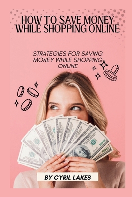 How to Save Money While Shopping Online: Strategies for Saving Money While Shopping Online - Lakes, Cyril