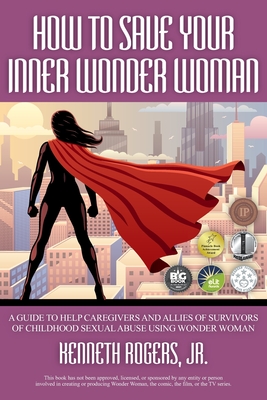 How to Save Your Inner Wonder Woman: A Guide to Help Caregivers and Allies of Survivors of Childhood Sexual Abuse Using Wonder Woman - Rogers, Kenneth, Jr.