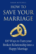 How to Save Your Marriage: 100 Ways to Turn Your Broken Relationship Into a Happy Marriage
