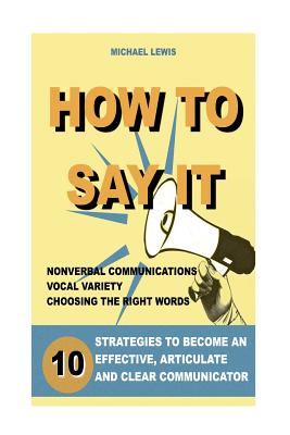 How to Say It: 10 Strategies to Become an Effective, Articulate and Clear Communicator: Vocal Variety, Nonverbal Communication, Powerful Words - Lewis, Michael, PhD