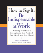 How to Say It: Be Indispensable at Work: Winning Words and Strategies to Get Noticed, Get Hired, Andget Ahead