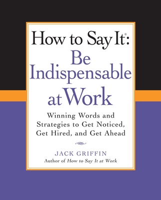 How to Say It: Be Indispensable at Work: Winning Words and Strategies to Get Noticed, Get Hired, andGet Ahead - Griffin, Jack