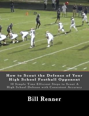 How to Scout the Defense of Your High School Football Opponent: 10 Simple Time Efficient Steps to Scout A High School Defense with Consistent Accuracy - Renner, Bill