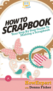 How To Scrapbook: Your Step By Step Guide To Scrapbooking