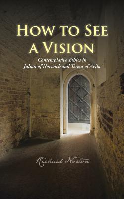 How to See a Vision: Contemplative Ethics in Julian of Norwich and Teresa of Avila - Norton, Richard
