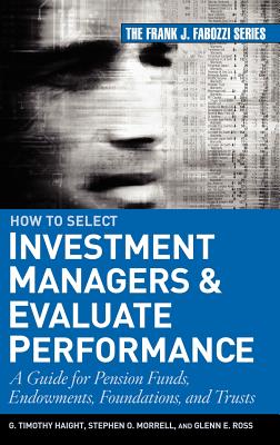 How to Select Investment Managers and Evaluate Performance: A Guide for Pension Funds, Endowments, Foundations, and Trusts - Haight, G Timothy, and Ross, Glenn, and Morrell, Stephen O