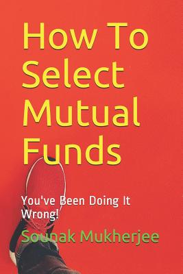How To Select Mutual Funds: You've Been Doing It Wrong! - Mukherjee, Sounak