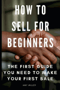 How to Sell for Beginners: Th&#1077; Fir&#1109;t Guid&#1077; Y&#1086;u N&#1077;&#1077;d T&#1086; M&#1072;k&#1077; Y&#1086;ur Fir&#1109;t S&#1072;l&#1077;