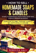 How to Sell Homemade Soaps and Candles: Start a Homebased Profitable Soap and Candle Making Business- Learn how to Label, Package, Launch & Sell both on and Off-line