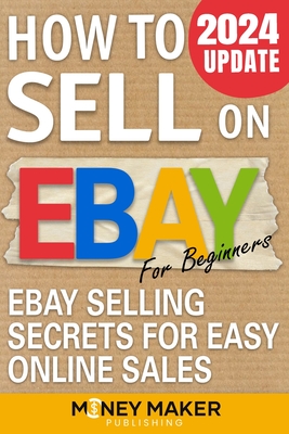 How to Sell on Ebay for Beginners: Ebay Selling Secrets for Easy Online Sales - Money Maker Publishing