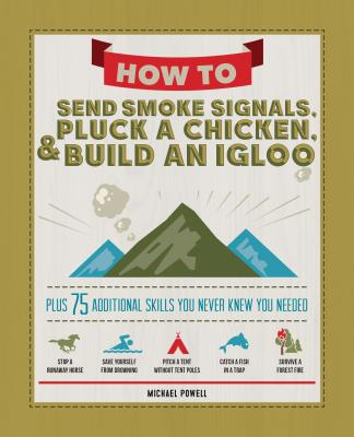 How to Send Smoke Signals, Pluck a Chicken & Build an Igloo: Plus 75 Additional Skills You Never Knew You Needed - Powell, Michael