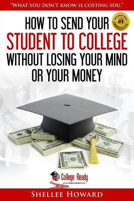 How To Send Your Student To College Without Losing Your Mind or Your Money - Howard, Shellee