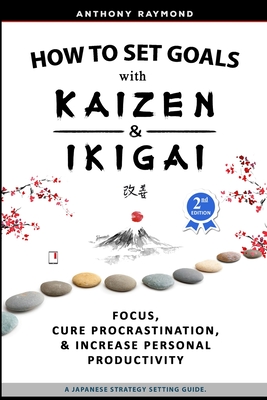 How to Set Goals with Kaizen and Ikigai: Learn to Improve Your Focus, Cure Procrastination, Increase Personal Productivity, and Accomplish Anything - Raymond, Anthony