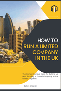 How to Set Up and Run a Limited Company in the UK: The Comprehensive Guide for Setting up and Running a Limited Company in the United Kingdom you