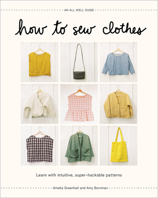 How to Sew Clothes: Learn with Intuitive, Super-Hackable Patterns - Greenhall, Amelia, and Bornman, Amy