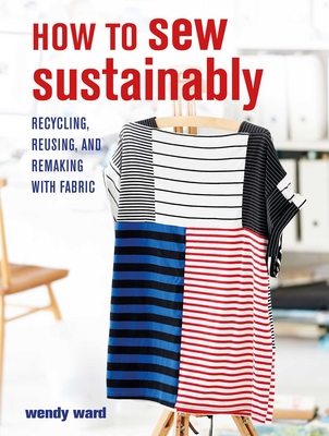 How to Sew Sustainably: Recycling, Reusing, and Remaking with Fabric - Ward, Wendy