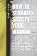 How to Sexually Satisfy Your Woman: A guide on how to make your woman desire you more.