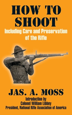 How to Shoot: Including Care and Preservation of the Rifle - Moss, Jas A, and Libbey, Colonel William (Introduction by)