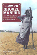 How to Shovel Manure: And Other Life Lessons for the Country Woman - Petersen, Gwen