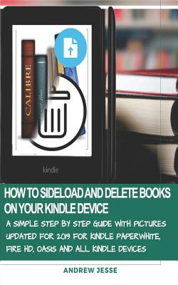 How to Sideload and Delete Books on Your Kindle Device: A Simple Step by Step Guide with Pictures Updated for 2019 for Kindle Paperwhite, Fire HD, Oasis and All Kindle Devices - Jesse, Andrew