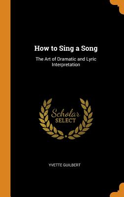 How to Sing a Song: The Art of Dramatic and Lyric Interpretation - Guilbert, Yvette