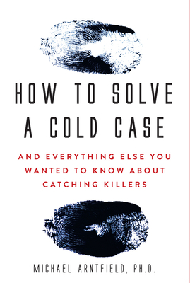 How to Solve a Cold Case: And Everything Else You Wanted to Know about Catching Killers - Arntfield, Michael