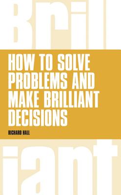 How to Solve Problems and Make Brilliant Decisions: Business thinking skills that really work - Hall, Richard