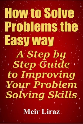 How to Solve Problems the Easy way: A Step by Step Guide to Improving Your Problem Solving Skills - Liraz, Meir