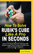 How To Solve Rubik's Cube Like A Pro In Seconds: Discover The Step By Step Proven Techniques with Illustrative Images on How to Solve the Rubiks Cube Quick and Easily for Beginners