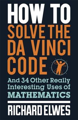 How to Solve the Da Vinci Code: And 34 Other Really Interesting Uses of Mathematics - Elwes, Richard