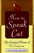 How to Speak Cat: The Essential Primer of Cat Language - Sellers, Alexandra